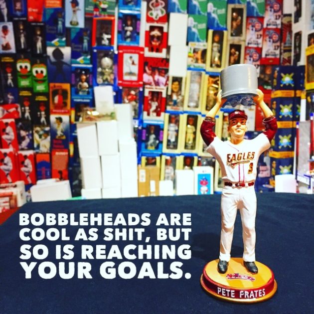 Bobbleheads are cool as shit, but so is reaching your goals.