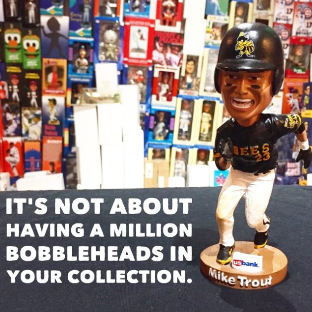 It’s not about having a million bobbleheads in your collection