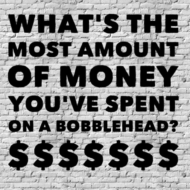 What’s the most amount of money you’ve spent on a bobblehead?