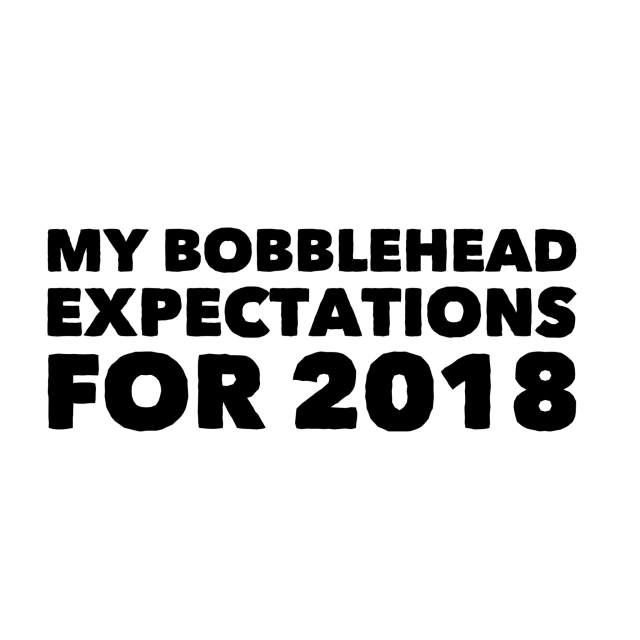 My bobblehead expectations for 2018