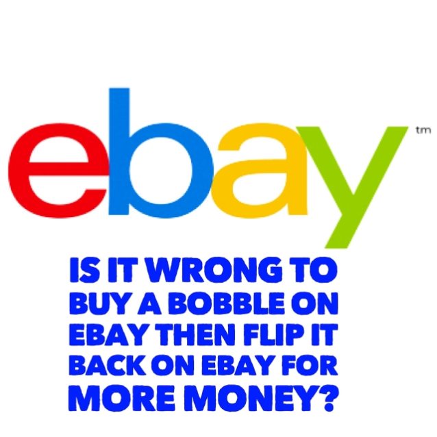 Is it wrong to buy a bobble on Ebay then flip it back on Ebay for more money?